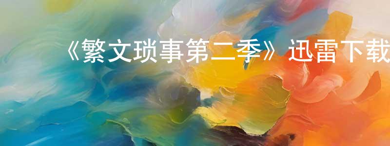 ﻿蔡凤娇发布﻿《繁文琐事第二季》迅雷下载/在线观看-都市情感-美剧天堂